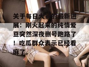 关于每日大赛的最新进展：刚火起来的纯情爱豆突然深夜删号跑路了！吃瓜群众表示已经看麻了。