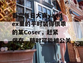 看完每日大赛yandex里的平时装得很乖的某Coser，赶紧保存，随时可能被公关！
