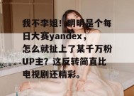 我不李姐！明明是个每日大赛yandex，怎么就扯上了某千万粉UP主？这反转简直比电视剧还精彩。