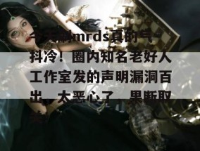 今天刷mrds真的气抖冷！圈内知名老好人工作室发的声明漏洞百出，太恶心了，果断取关！