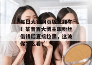 每日大赛网页版大翻车！某音百大博主跟粉丝借钱后直接拉黑，这波你怎么看？