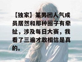 【独家】某男团人气成员居然和那种圈子有牵扯，涉及每日大赛，我看了三遍才敢相信是真的。