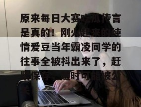 原来每日大赛吃瓜传言是真的！刚火起来的纯情爱豆当年霸凌同学的往事全被抖出来了，赶紧保存，随时可能被公关！