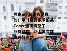 原来mrds传言是真的！平时装得很乖的某Coser连夜清空了所有动态，路人看完都直呼好家伙。