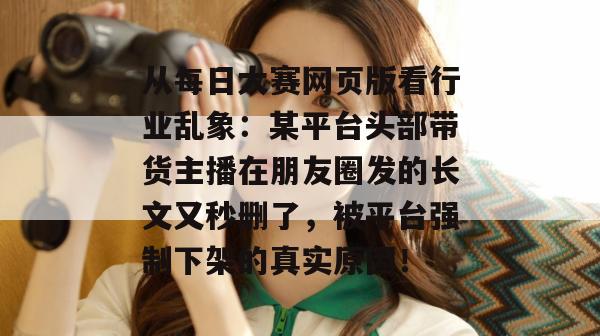 从每日大赛网页版看行业乱象:某平台头部带货主播在朋友圈发的长文又秒删了,被平台强制下架的真实原因! 第1张 从每日大赛网页版看行业乱象:某平台头部带货主播在朋友圈发的长文又秒删了,被平台强制下架的真实原因! 第1张