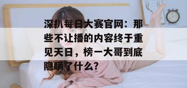 深扒每日大赛官网:那些不让播的内容终于重见天日,榜一大哥到底隐瞒了什么? 第1张 深扒每日大赛官网:那些不让播的内容终于重见天日,榜一大哥到底隐瞒了什么? 第1张