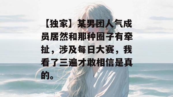 【独家】某男团人气成员居然和那种圈子有牵扯，涉及每日大赛，我看了三遍才敢相信是真的。  第1张
