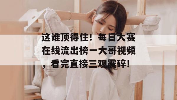 这谁顶得住！每日大赛在线流出榜一大哥视频，看完直接三观震碎！  第1张