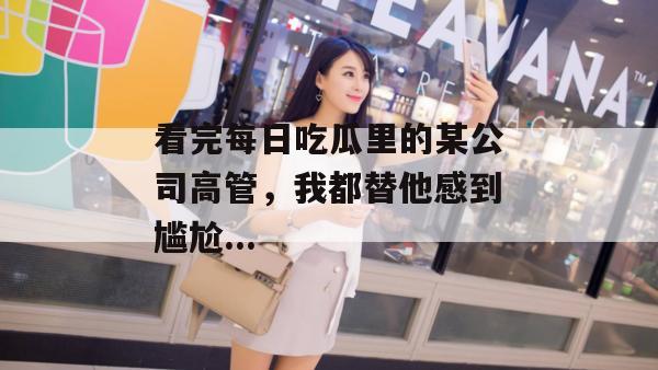 看完每日吃瓜里的某公司高管，我都替他感到尴尬...  第1张