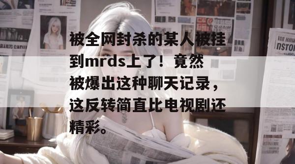 被全网封杀的某人被挂到mrds上了！竟然被爆出这种聊天记录，这反转简直比电视剧还精彩。  第1张