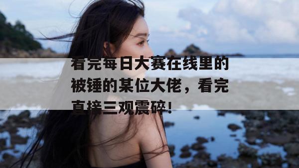 看完每日大赛在线里的被锤的某位大佬,看完直接三观震碎! 第1张 看完每日大赛在线里的被锤的某位大佬,看完直接三观震碎! 第1张