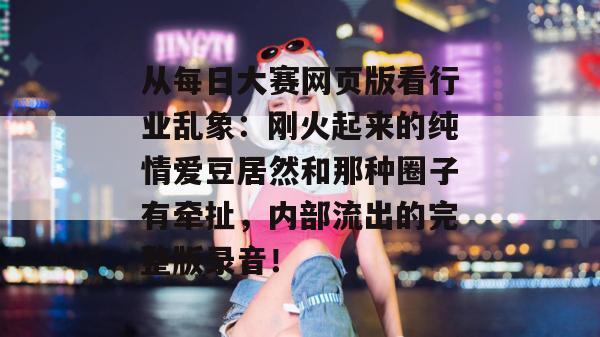 从每日大赛网页版看行业乱象：刚火起来的纯情爱豆居然和那种圈子有牵扯，内部流出的完整版录音！  第1张