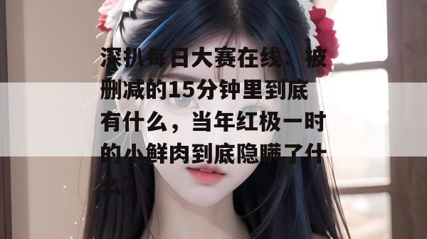 深扒每日大赛在线:被删减的15分钟里到底有什么,当年红极一时的小鲜肉到底隐瞒了什么? 第1张 深扒每日大赛在线:被删减的15分钟里到底有什么,当年红极一时的小鲜肉到底隐瞒了什么? 第1张